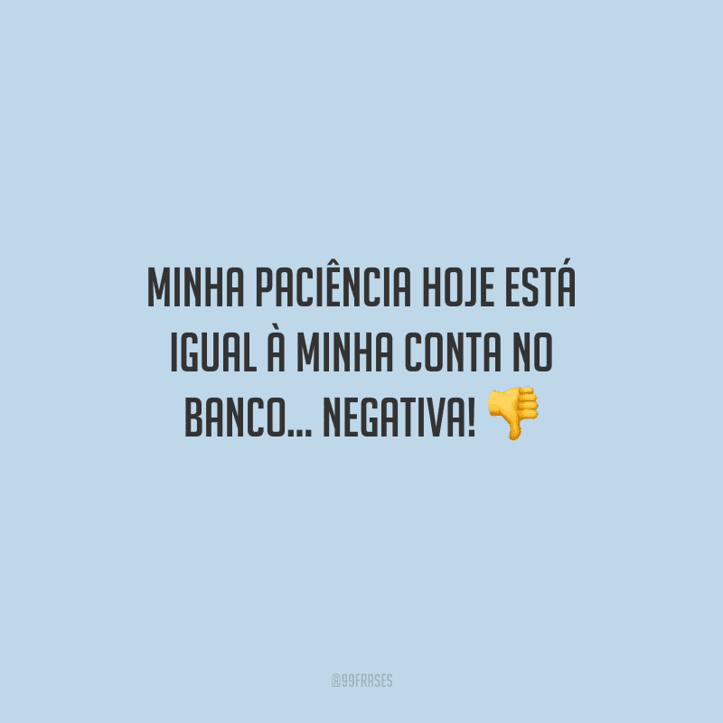 Minha paciência hoje está igual à minha conta no banco... negativa! 