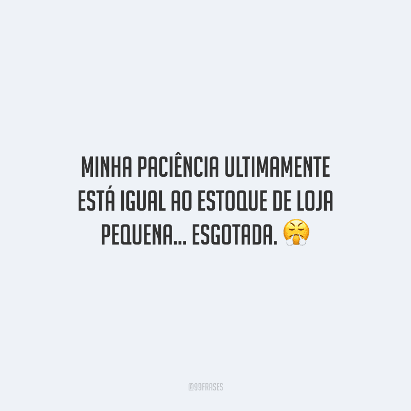 Minha paciência ultimamente está igual ao estoque de loja pequena... esgotada. 