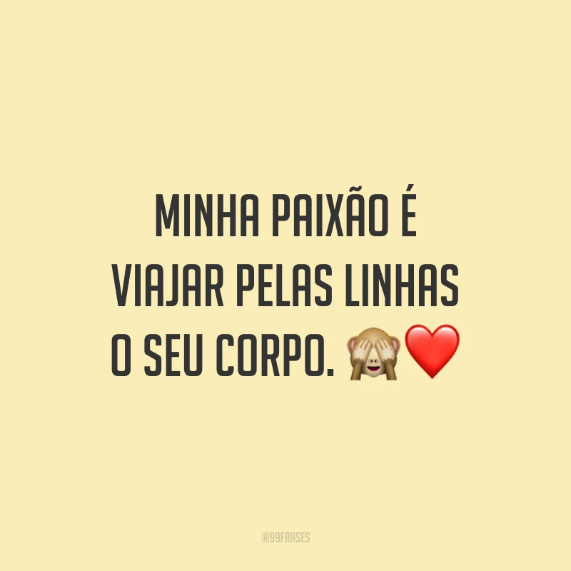 Minha paixão é viajar pelas linhas o seu corpo.