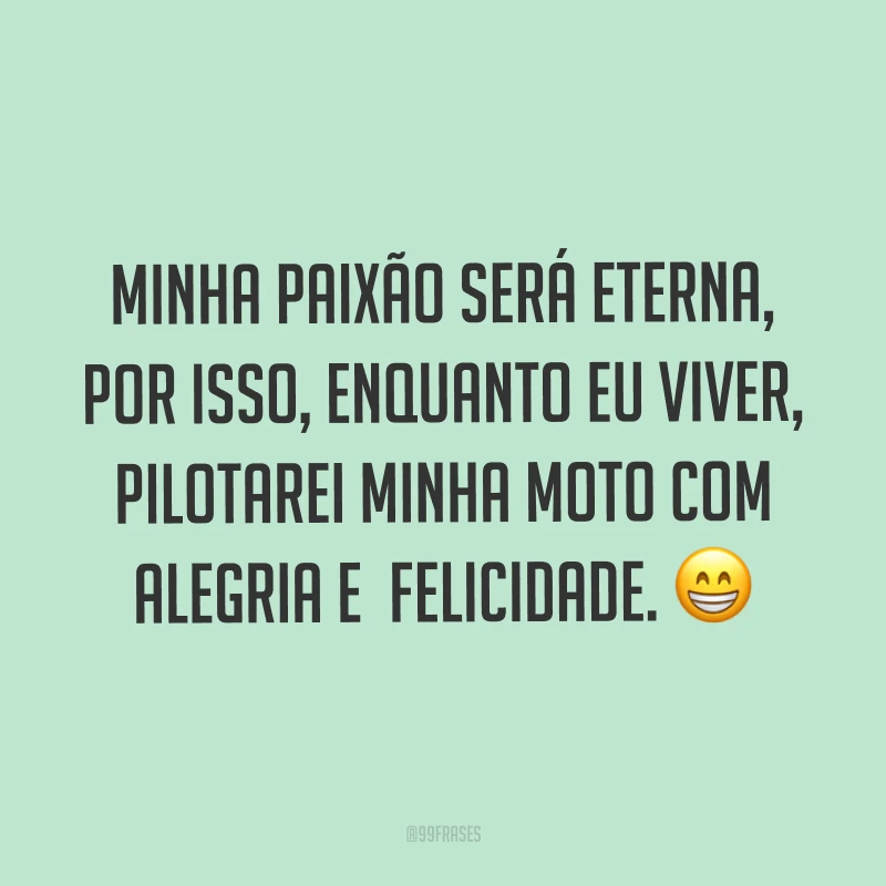 Minha paixão será eterna, por isso, enquanto eu viver, pilotarei minha moto com alegria e felicidade. ?