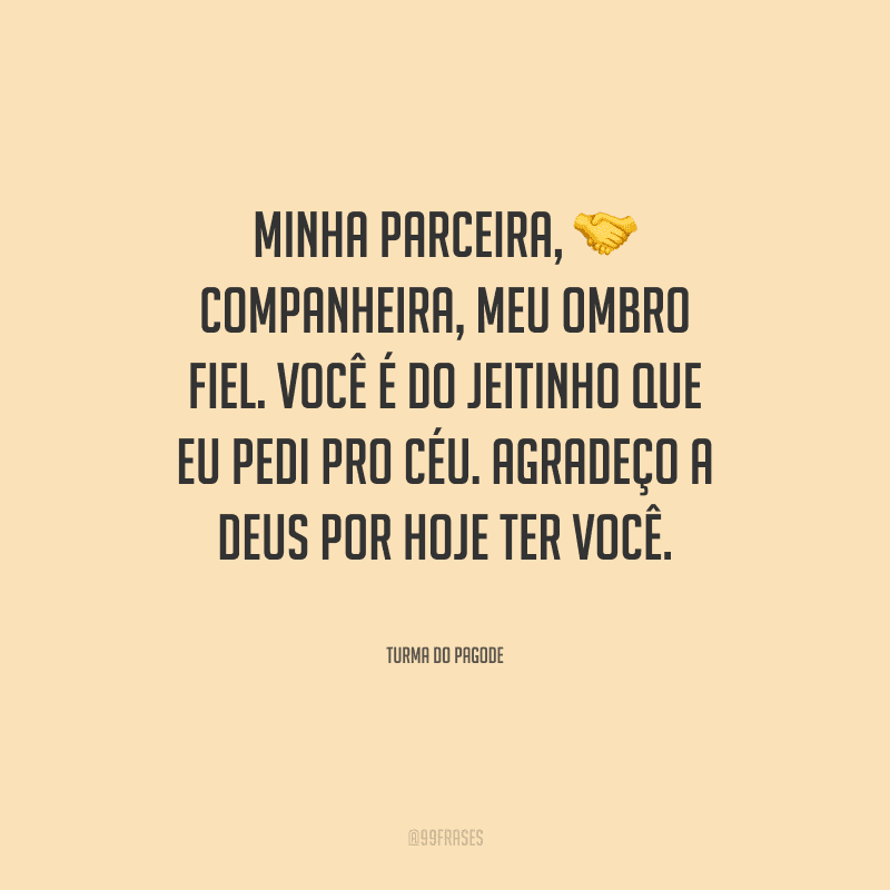 Minha parceira, companheira, meu ombro fiel. Você é do jeitinho que eu pedi pro céu. Agradeço a Deus por hoje ter você.