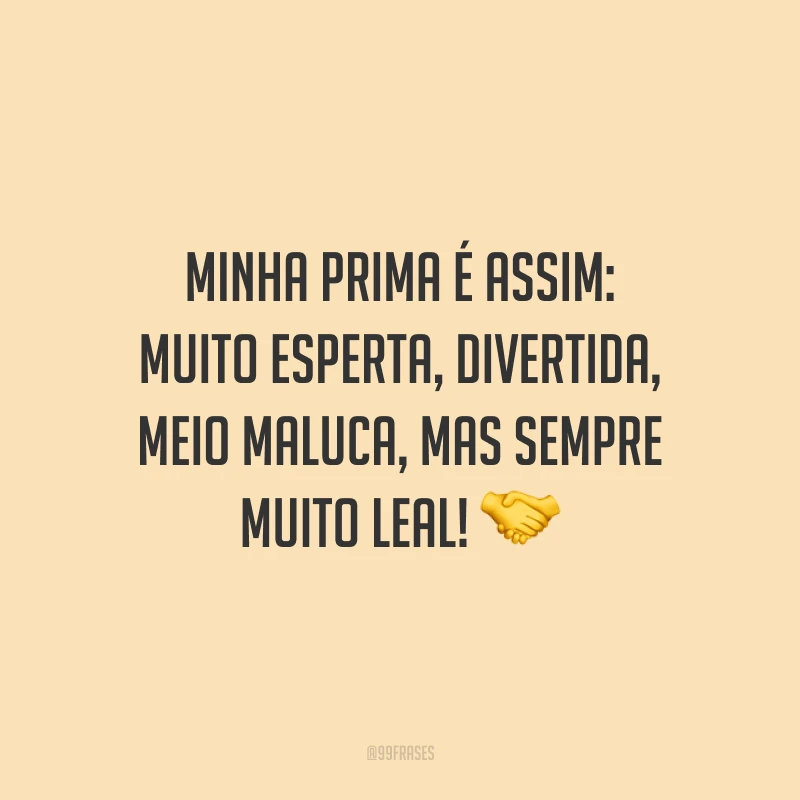 Minha prima é assim: muito esperta, divertida, meio maluca, mas sempre muito leal!