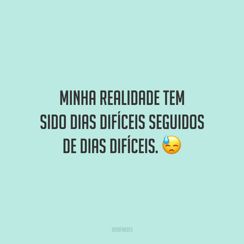 Minha realidade tem sido dias difíceis seguidos de dias difíceis.