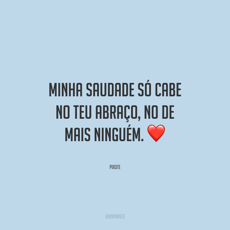 Minha saudade só cabe no teu abraço, no de mais ninguém. 