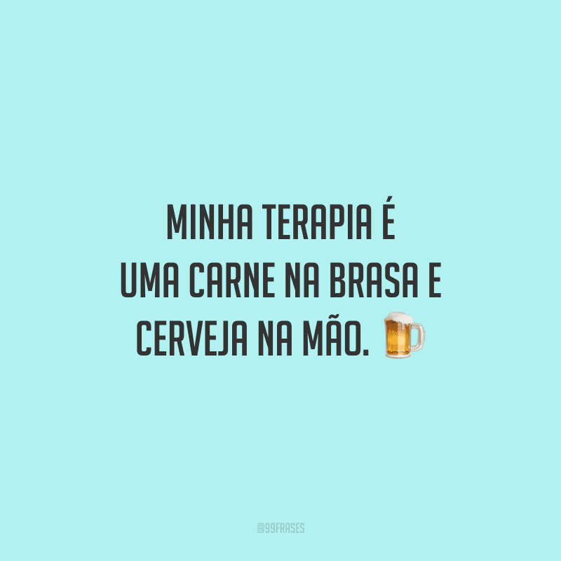 Minha terapia é uma carne na brasa e cerveja na mão.