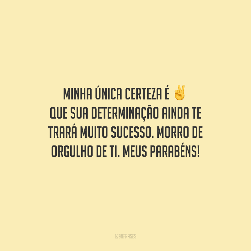 Minha única certeza é que sua determinação ainda te trará muito sucesso. Morro de orgulho de ti. Meus parabéns!