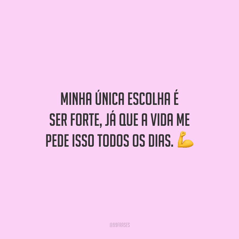 Minha única escolha é ser forte, já que a vida me pede isso todos os dias.