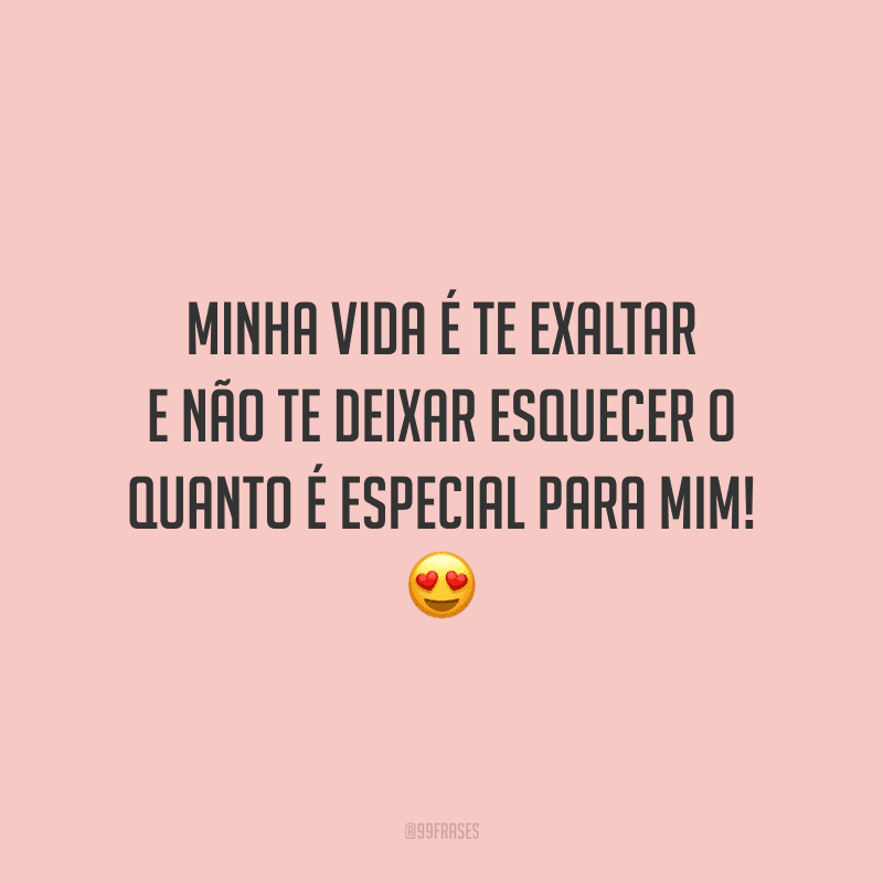 Minha vida é te exaltar e não te deixar esquecer o quanto é especial para mim!