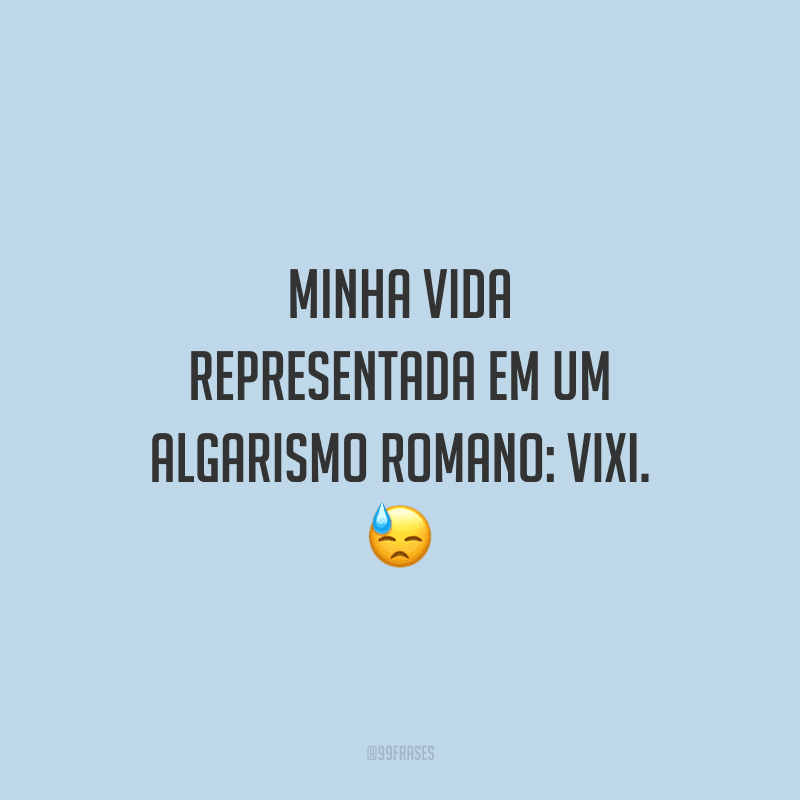Minha vida representada em um algarismo romano: VIXI.