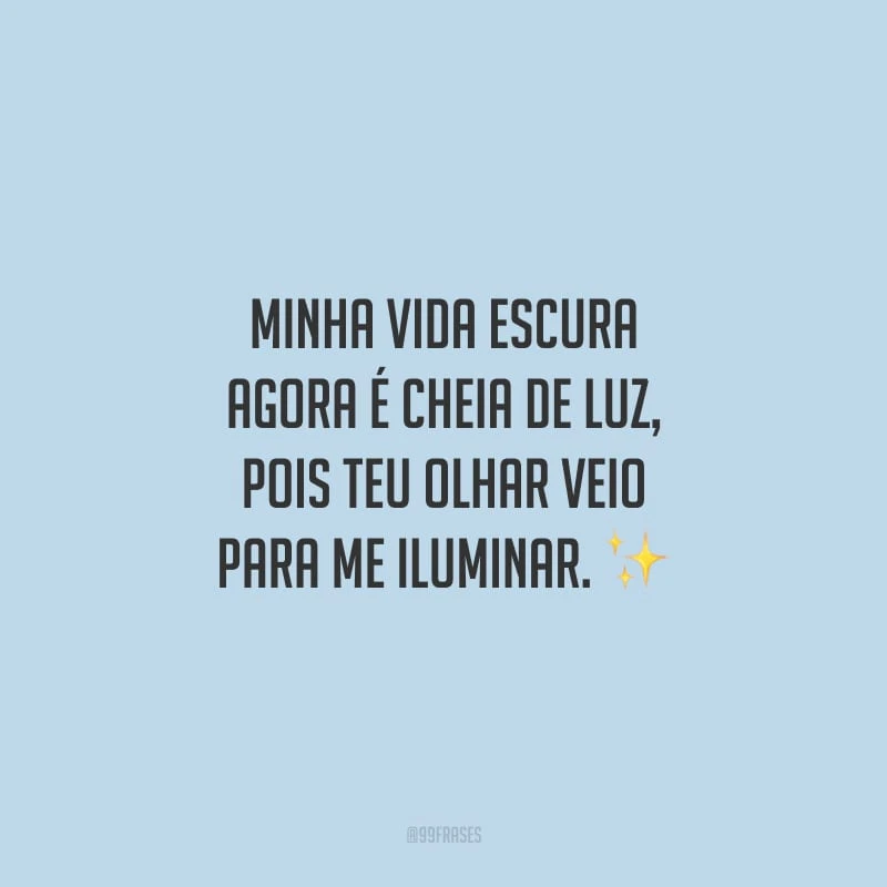 Minha vida escura agora é cheia de luz, pois teu olhar veio para me iluminar.