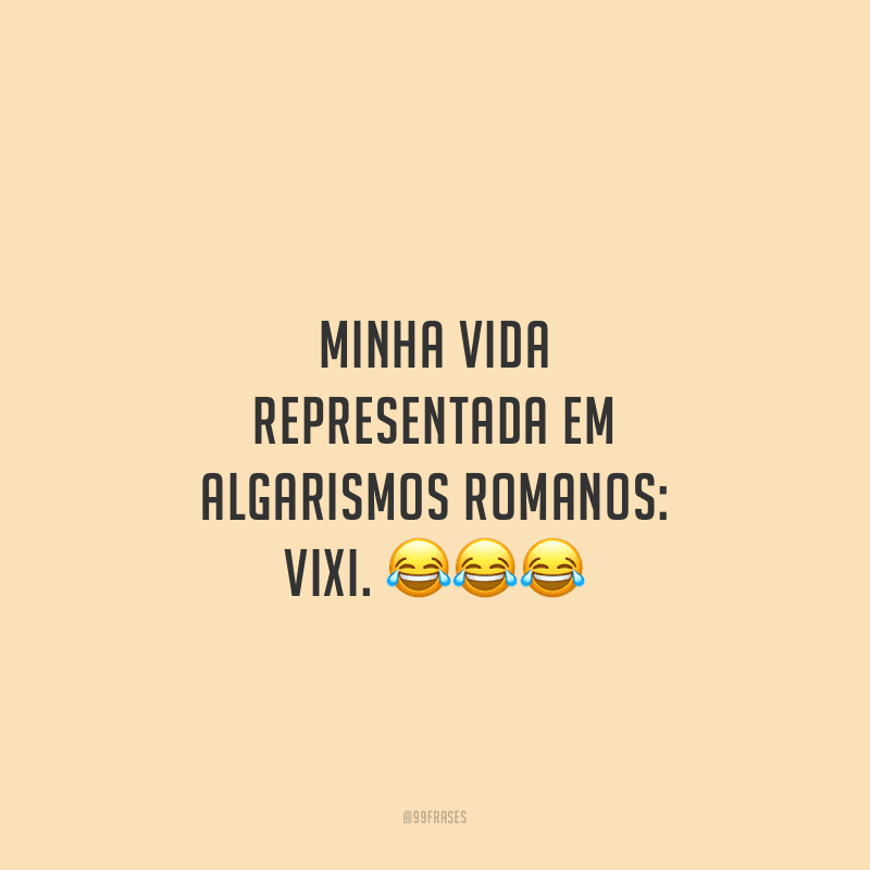 Minha vida representada em algarismos romanos: VIXI.