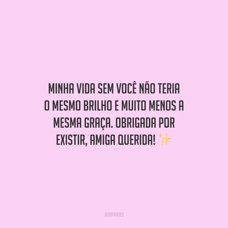 Minha vida sem você não teria o mesmo brilho e muito menos a mesma graça. Obrigada por existir, amiga querida!