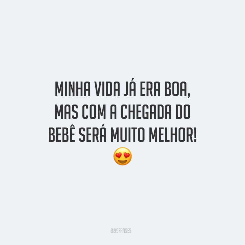 Minha vida já era boa, mas com a chegada do bebê será muito melhor!