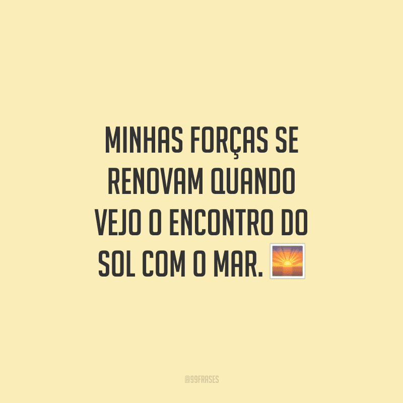 Minhas forças se renovam quando vejo o encontro do sol com o mar.
