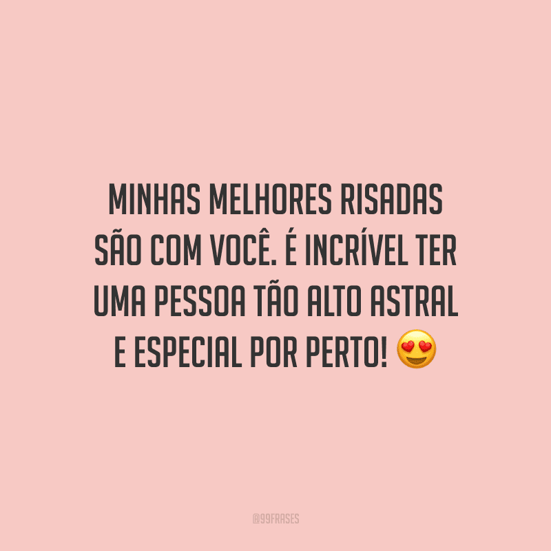 Minhas melhores risadas são com você. É incrível ter uma pessoa tão alto astral e especial por perto!