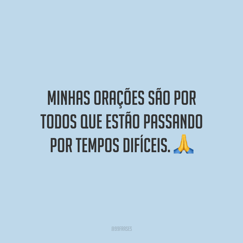 Minhas orações são por todos que estão passando por tempos difíceis.