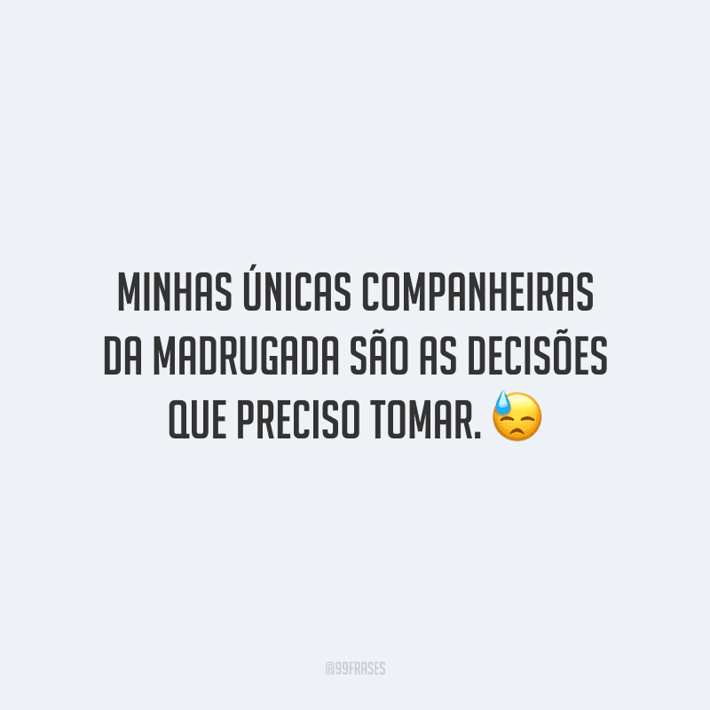 Minhas únicas companheiras da madrugada são as decisões que preciso tomar.
