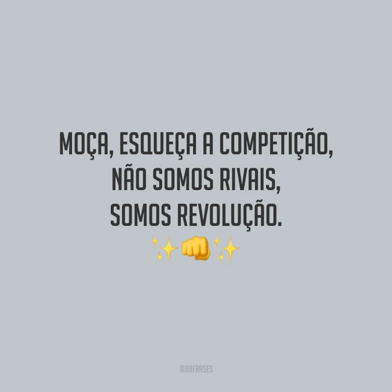 Moça, esqueça a competição, não somos rivais, somos revolução. 