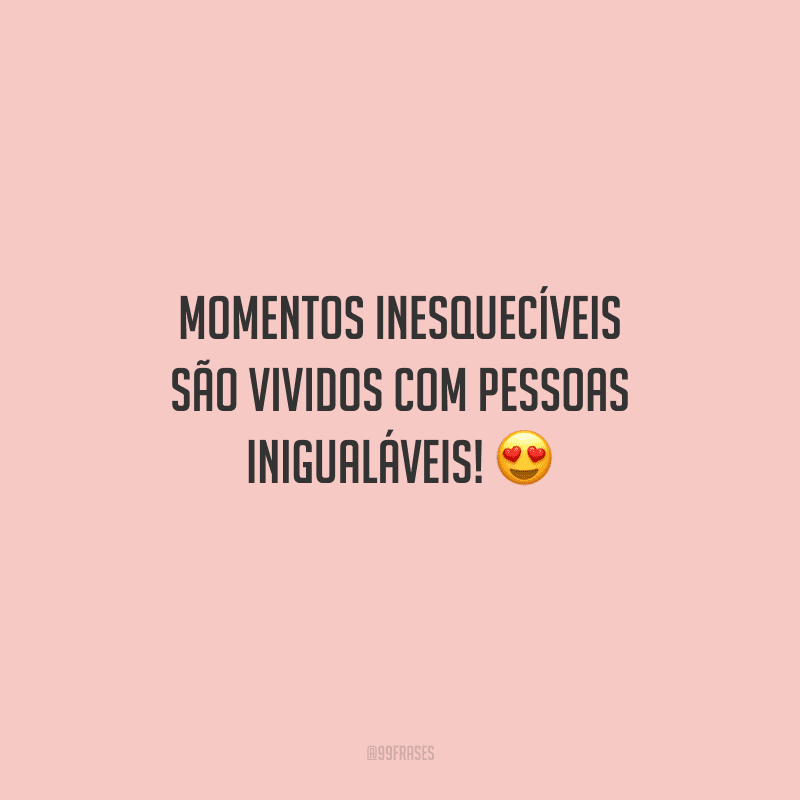 Momentos inesquecíveis são vividos com pessoas inigualáveis! 