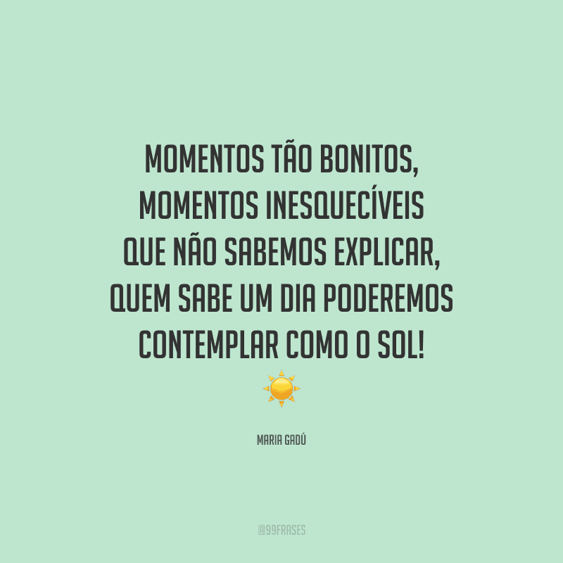 Momentos tão bonitos, momentos inesquecíveis que não sabemos explicar, quem sabe um dia poderemos contemplar como o sol! 