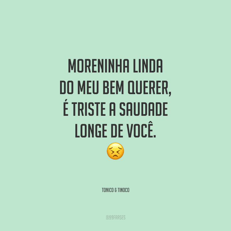 Moreninha linda do meu bem querer, é triste a saudade longe de você.