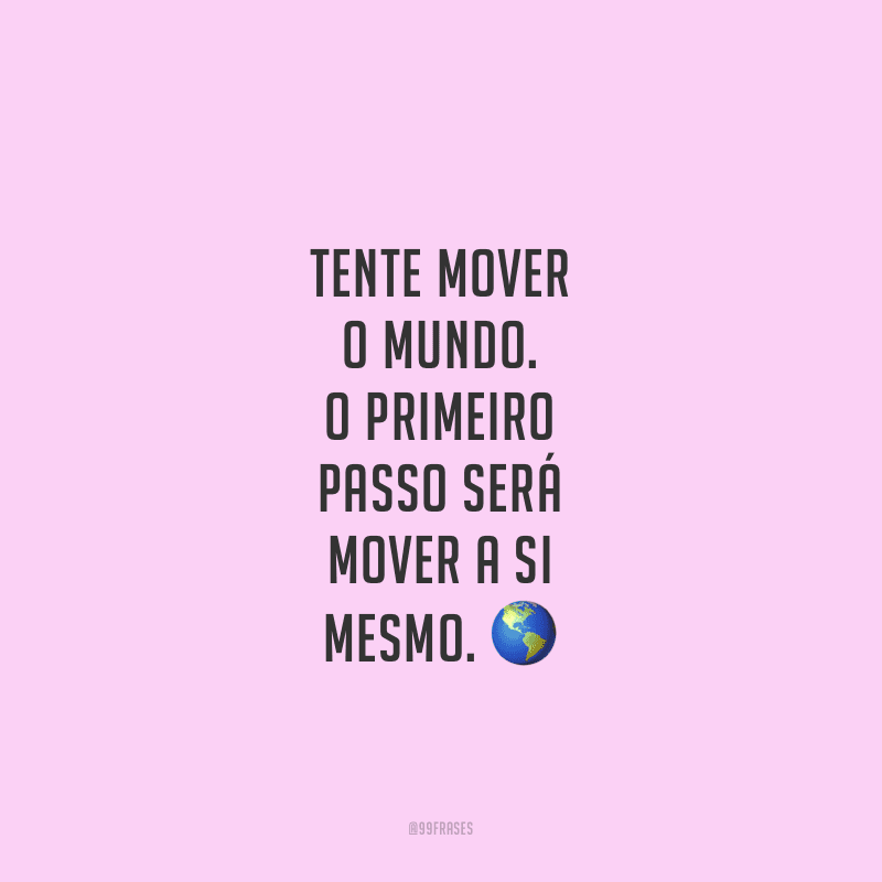 Tente mover o mundo. O primeiro passo será mover a si mesmo. 