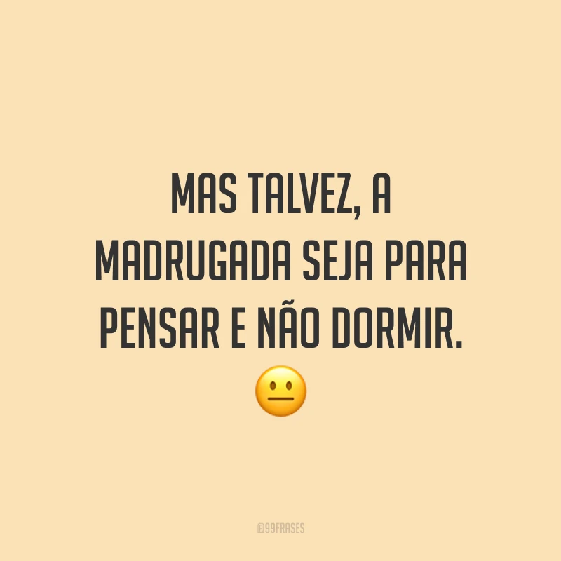 Mas talvez, a madrugada seja para pensar e não dormir. 😐