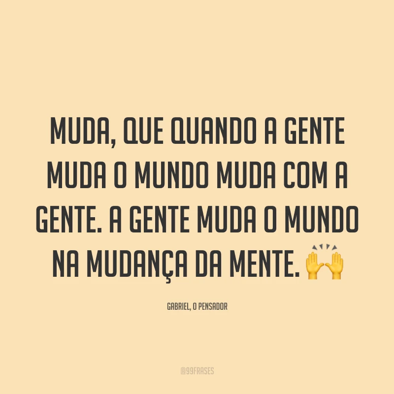 Muda, que quando a gente muda o mundo muda com a gente. A gente muda o mundo na mudança da mente. 🙌