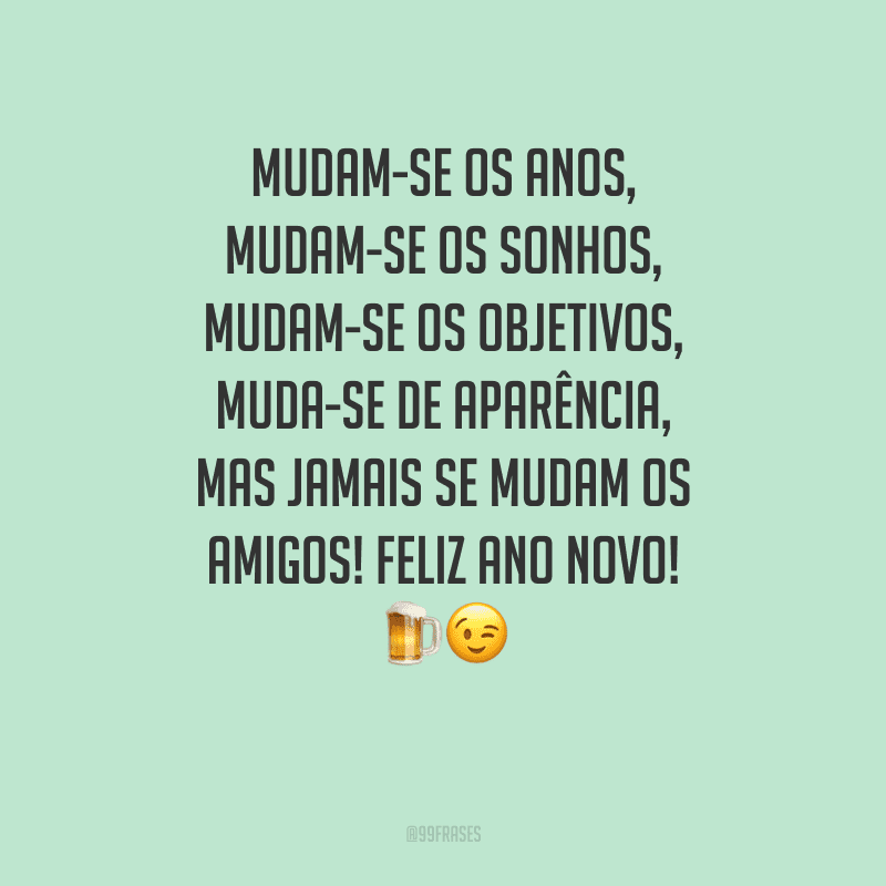 Mudam-se os anos, mudam-se os sonhos, mudam-se os objetivos, muda-se de aparência, mas jamais se mudam os amigos! Feliz Ano Novo!
