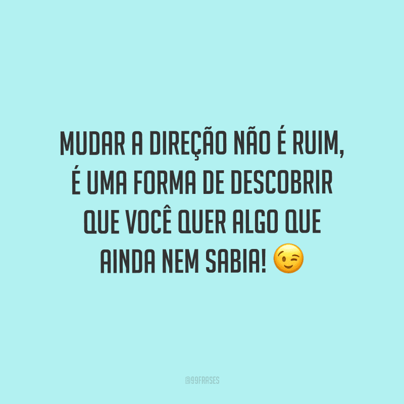 Mudar a direção não é ruim, é uma forma de descobrir que você quer algo que ainda nem sabia!