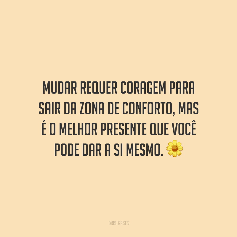 Mudar requer coragem para sair da zona de conforto, mas é o melhor presente que você pode dar a si mesmo.