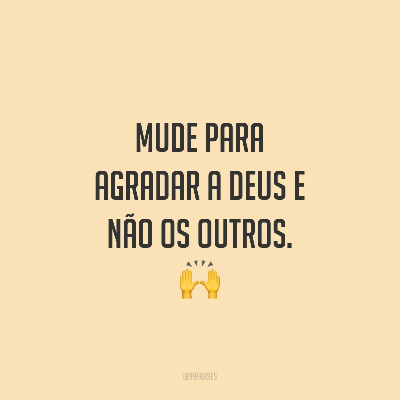 Mude para agradar a Deus e não os outros. 🙌