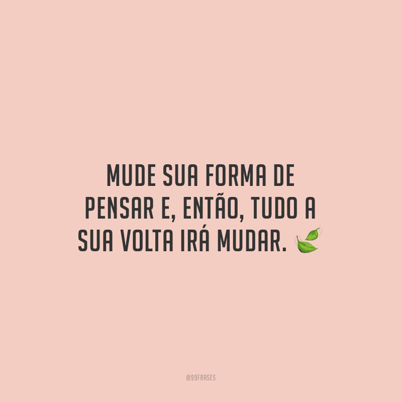 Mude sua forma de pensar e, então, tudo a sua volta irá mudar.