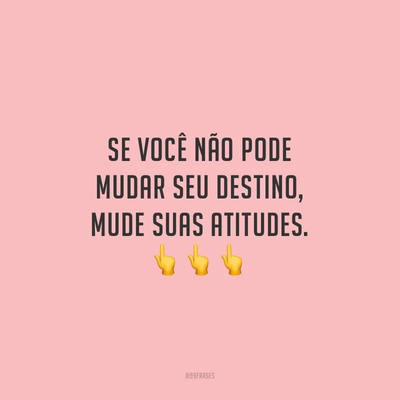 Se você não pode mudar seu destino, mude suas atitudes.