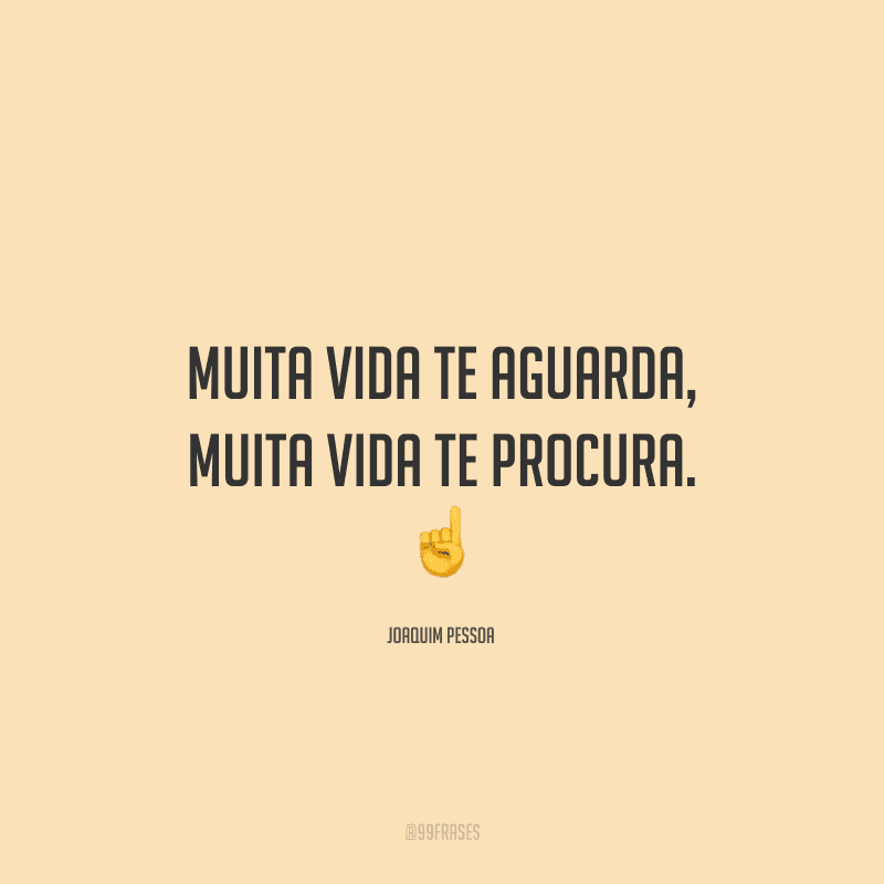 Muita vida te aguarda, muita vida te procura. 
