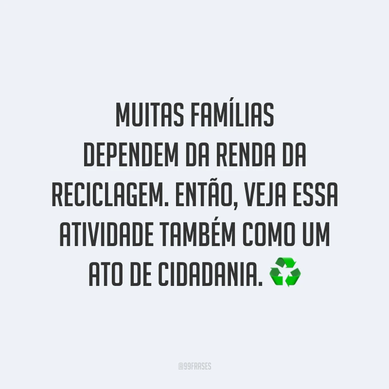 Muitas famílias dependem da renda da reciclagem. Então, veja essa atividade também como um ato de cidadania.