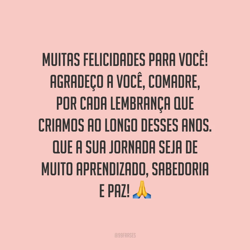 Muitas felicidades para você! Agradeço a você, comadre, por cada lembrança que criamos ao longo desses anos. Que a sua jornada seja de muito aprendizado, sabedoria e paz!