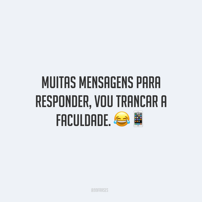 Muitas mensagens para responder, vou trancar a faculdade. ??