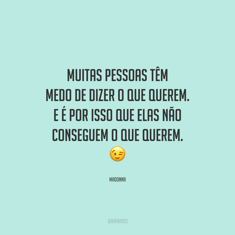 Muitas pessoas têm medo de dizer o que querem. E é por isso que elas não conseguem o que querem. 