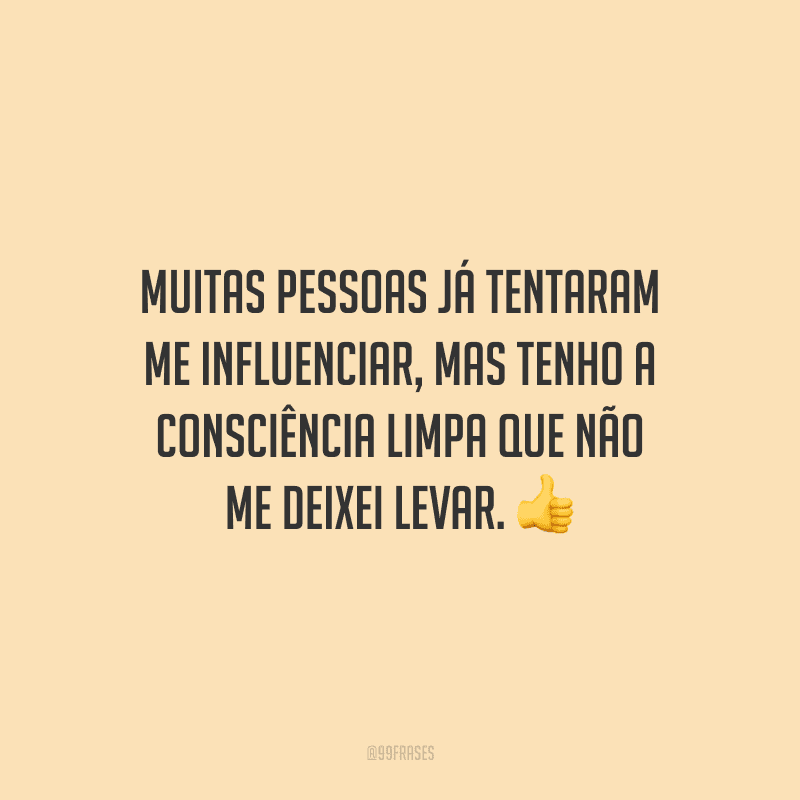 Muitas pessoas já tentaram me influenciar, mas tenho a consciência limpa que não me deixei levar. 