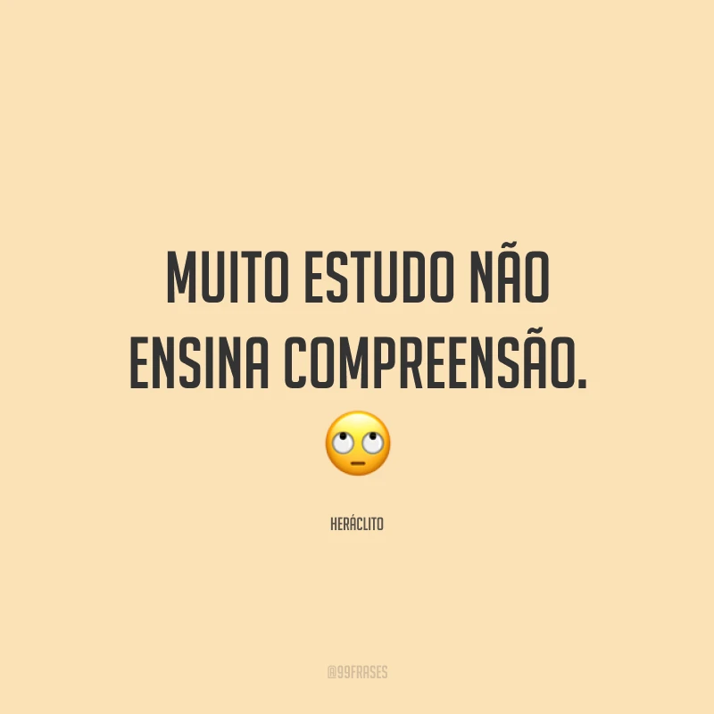 Muito estudo não ensina compreensão. 🙄