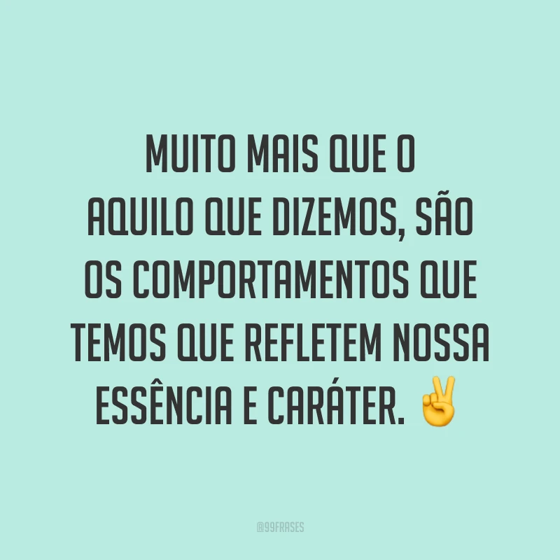 Muito mais que o aquilo que dizemos, são os comportamentos que temos que refletem nossa essência e caráter. ✌