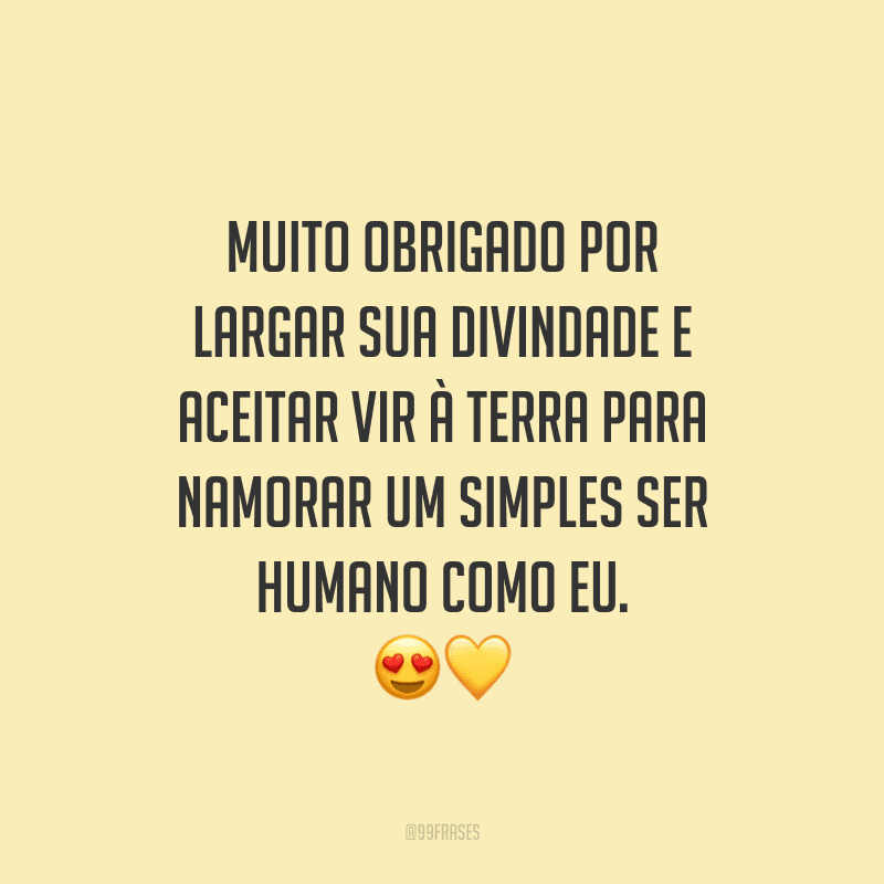 Muito obrigado por largar sua divindade e aceitar vir à terra para namorar um simples ser humano como eu.