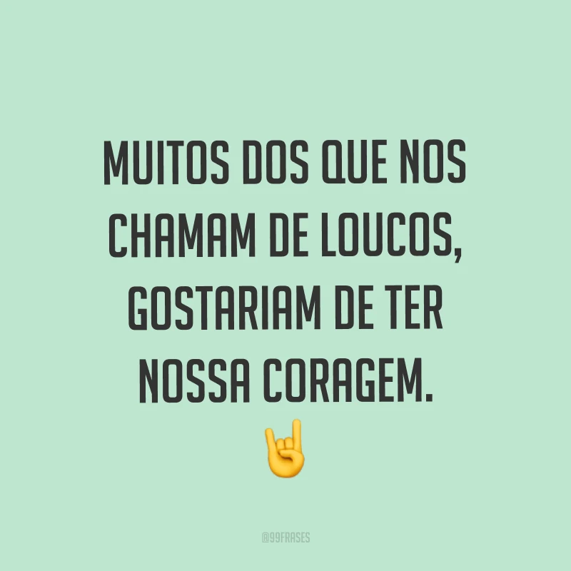 Muitos dos que nos chamam de loucos, gostariam de ter nossa coragem. ?