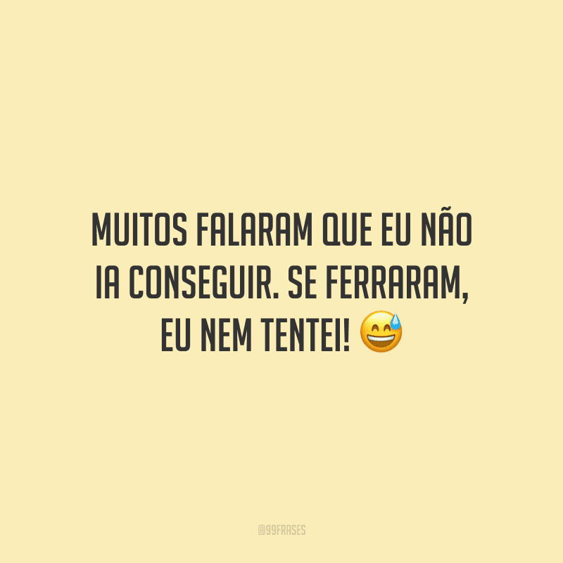 Muitos falaram que eu não ia conseguir. Se ferraram, eu nem tentei! ?