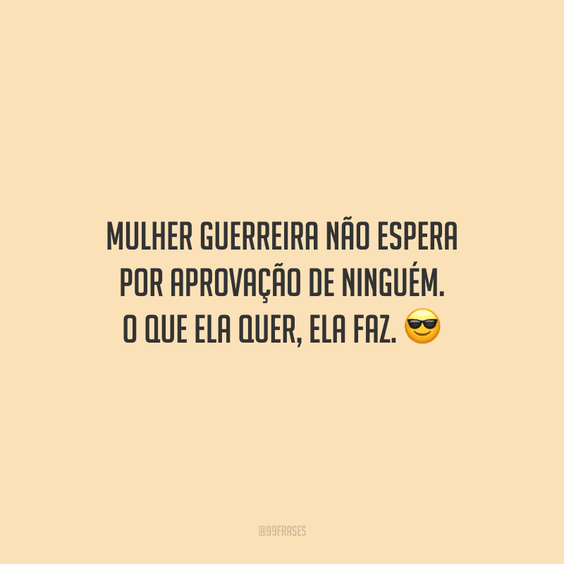 Mulher guerreira não espera por aprovação de ninguém. O que ela quer, ela faz.