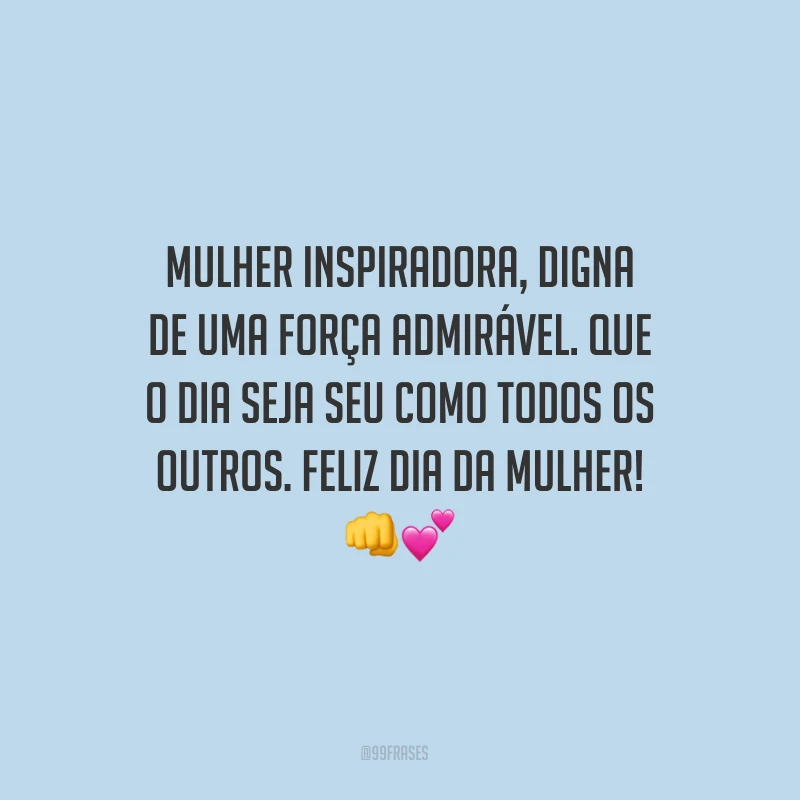 Mulher inspiradora, digna de uma força admirável. Que o dia seja seu como todos os outros. Feliz Dia da Mulher!