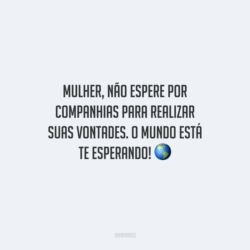 Mulher, não espere por companhias para realizar suas vontades. O mundo está te esperando! 