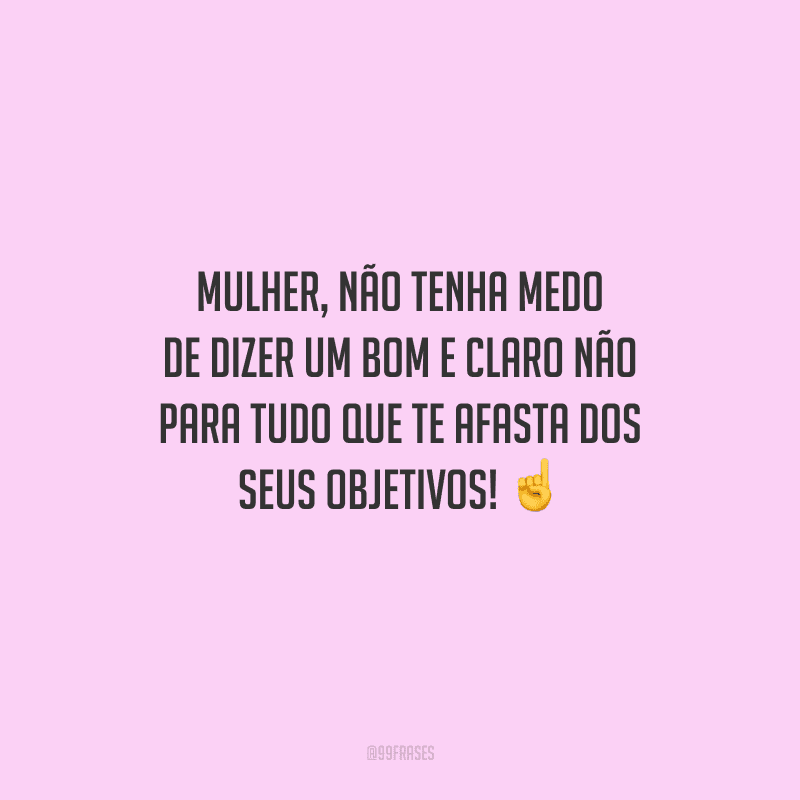 Mulher, não tenha medo de dizer um bom e claro NÃO para tudo que te afasta dos seus objetivos! 