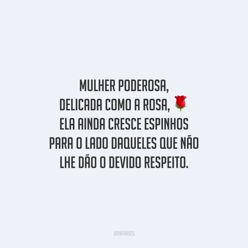 Mulher poderosa, delicada como a rosa, ela ainda cresce espinhos para o lado daqueles que não lhe dão o devido respeito.